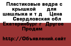 Пластиковые ведра с крышкой 2,25 для шашлыка и т.д. › Цена ­ 17 - Свердловская обл., Екатеринбург г. Другое » Продам   